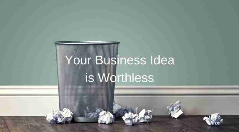 Your Business Idea is Worthless by The Startup Coach